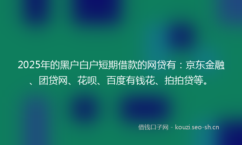 2025年的黑户白户短期借款的网贷有:京东金融、团贷网、花呗、百度有钱花、拍拍贷等。