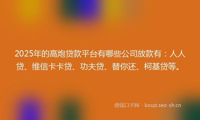 2025年的高炮贷款平台有哪些公司放款有：人人贷、维信卡卡贷、功夫贷、替你还、柯基贷等。