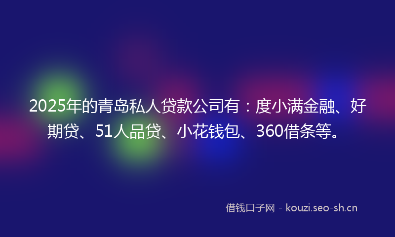 2025年的青岛私人贷款公司有：度小满金融、好期贷、51人品贷、小花钱包、360借条等。