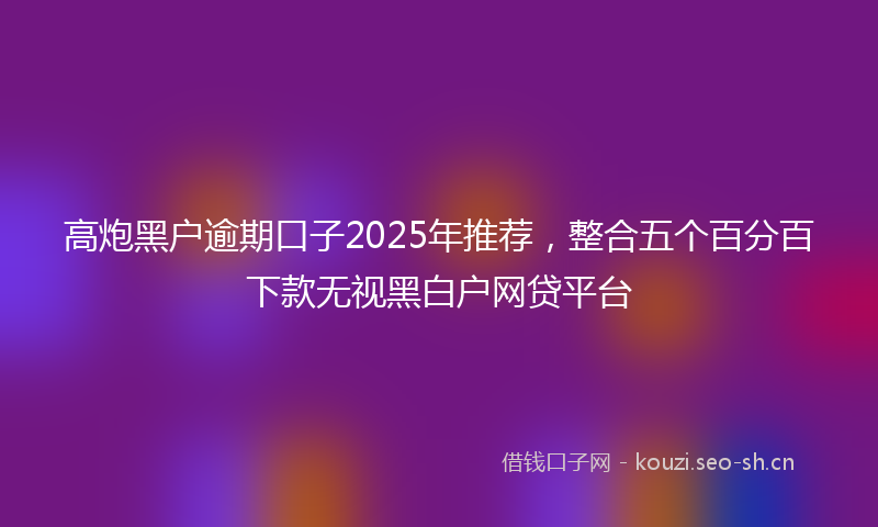 高炮黑户逾期口子2025年推荐,整合五个百分百下款无视黑白户网贷平台
