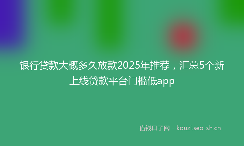 银行贷款大概多久放款2025年推荐，汇总5个新上线贷款平台门槛低app