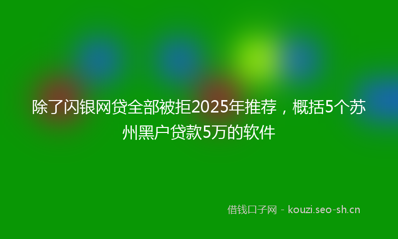 除了闪银网贷全部被拒2025年推荐，概括5个苏州黑户贷款5万的软件