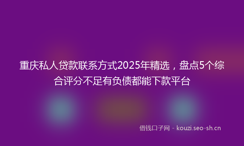 重庆私人贷款联系方式2025年精选，盘点5个综合评分不足有负债都能下款平台
