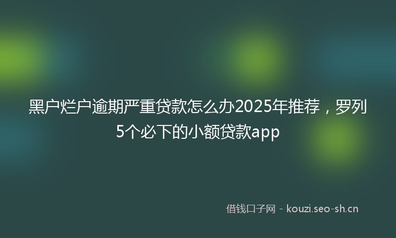 黑户烂户逾期严重贷款怎么办2025年推荐，罗列5个必下的小额贷款app
