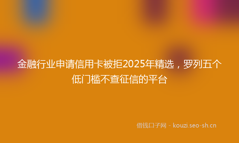 金融行业申请信用卡被拒2025年精选，罗列五个低门槛不查征信的平台