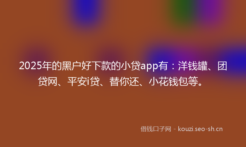 2025年的黑户好下款的小贷app有:洋钱罐、团贷网、平安i贷、替你还、小花钱包等。