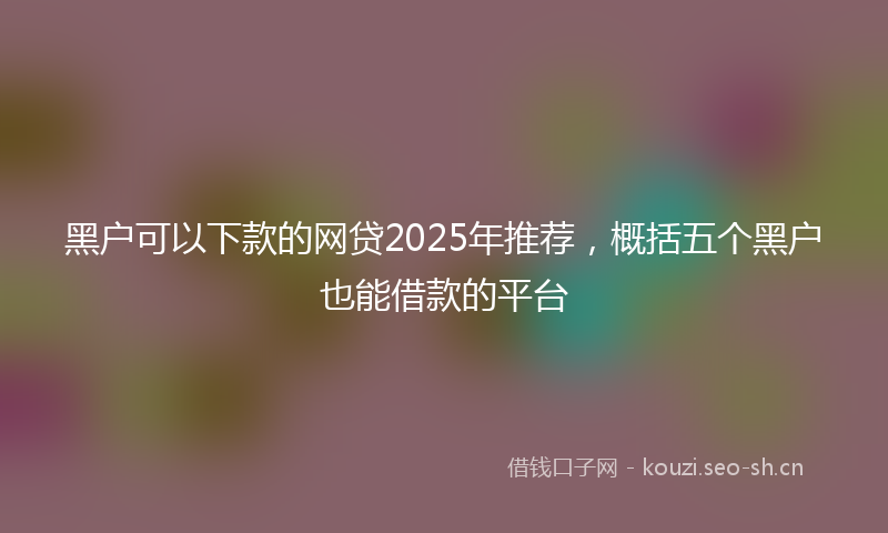 黑户可以下款的网贷2025年推荐，概括五个黑户也能借款的平台