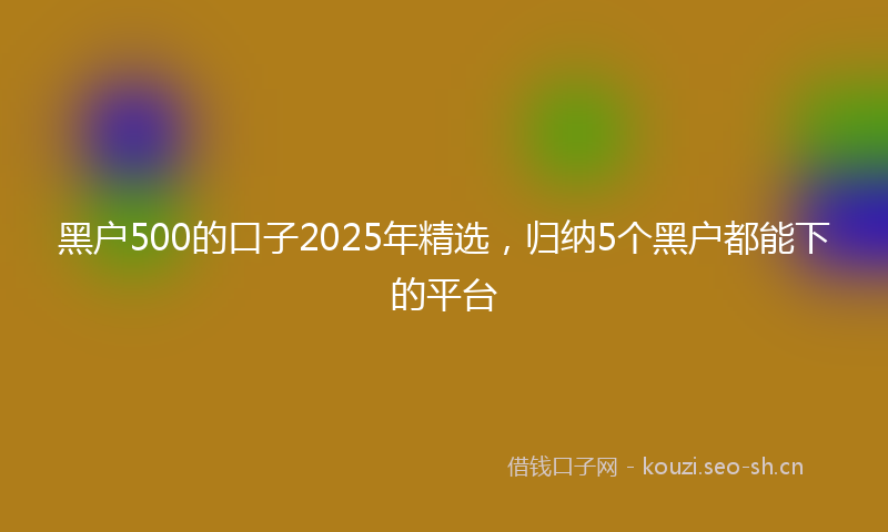 黑户500的口子2025年精选，归纳5个黑户都能下的平台