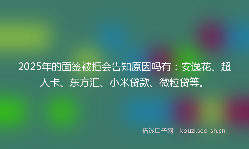 2025年的面签被拒会告知原因吗有：安逸花、超人卡、东方汇、小米贷款、微粒贷等。