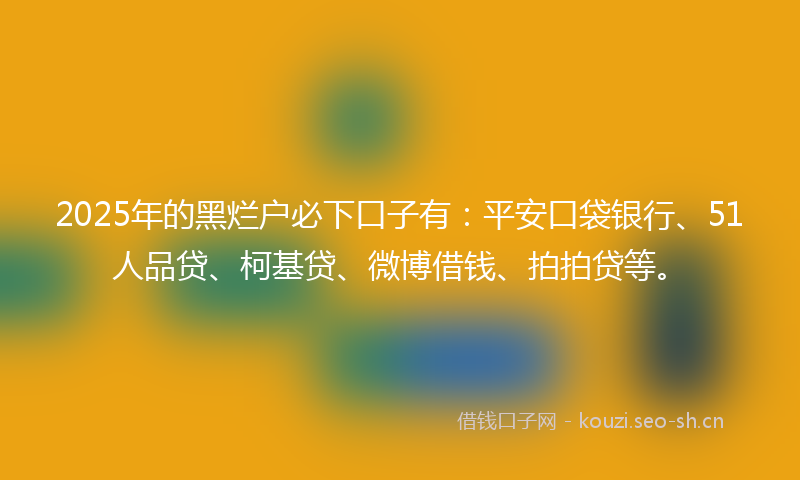 2025年的黑烂户必下口子有：平安口袋银行、51人品贷、柯基贷、微博借钱、拍拍贷等。