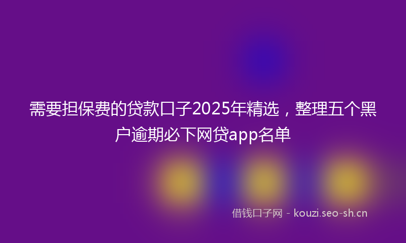 需要担保费的贷款口子2025年精选,整理五个黑户逾期必下网贷app名单