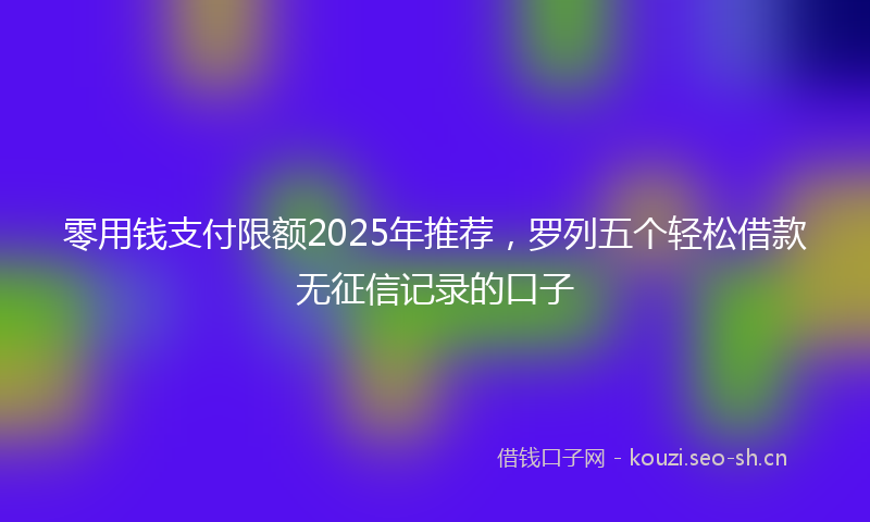 零用钱支付限额2025年推荐，罗列五个轻松借款无征信记录的口子