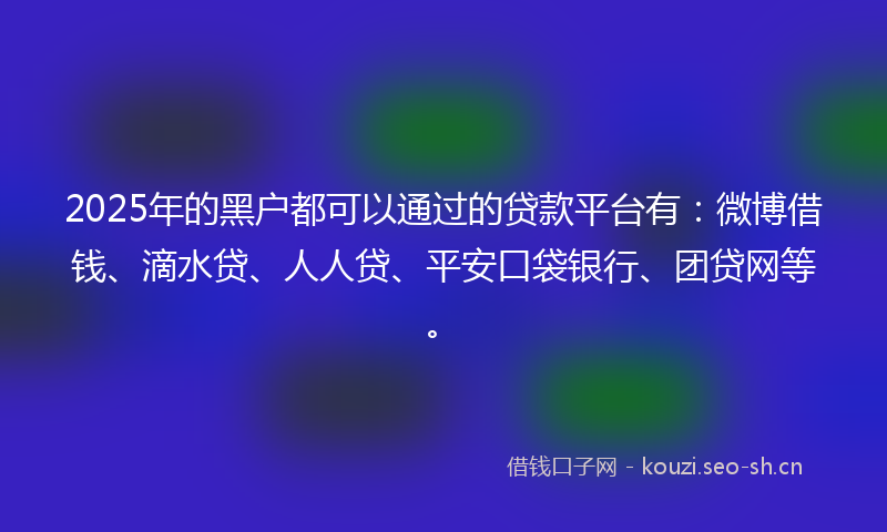 2025年的黑户都可以通过的贷款平台有：微博借钱、滴水贷、人人贷、平安口袋银行、团贷网等。