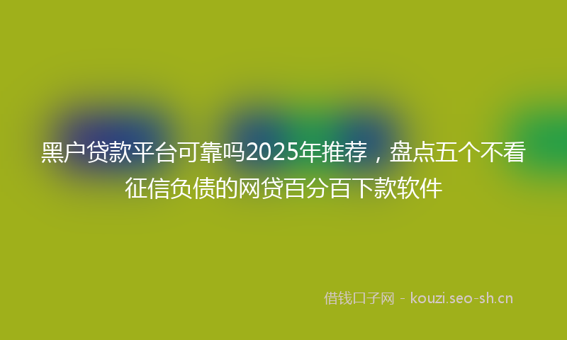 黑户贷款平台可靠吗2025年推荐,盘点五个不看征信负债的网贷百分百下款软件