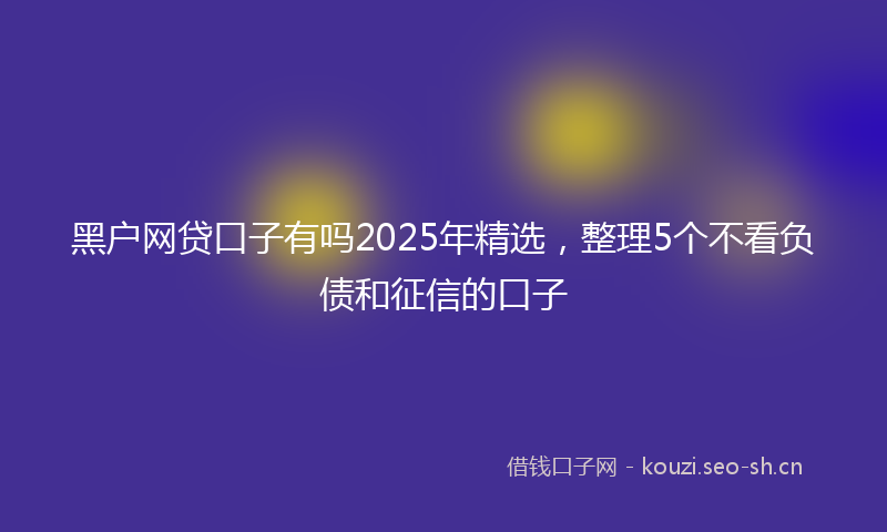 黑户网贷口子有吗2025年精选，整理5个不看负债和征信的口子