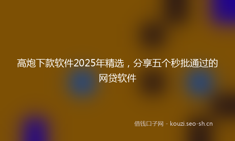 高炮下款软件2025年精选，分享五个秒批通过的网贷软件