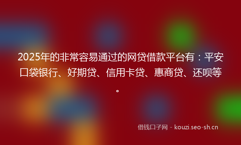 2025年的非常容易通过的网贷借款平台有：平安口袋银行、好期贷、信用卡贷、惠商贷、还呗等。