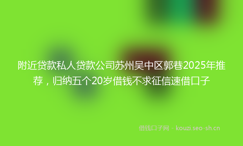 附近贷款私人贷款公司苏州吴中区郭巷2025年推荐，归纳五个20岁借钱不求征信速借口子