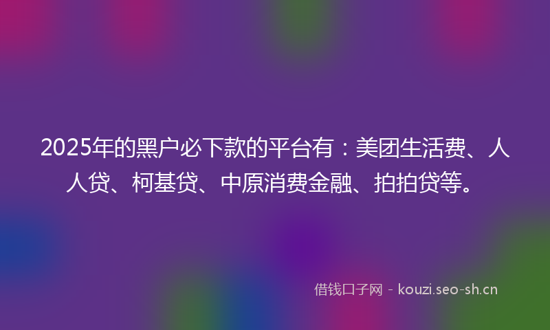 2025年的黑户必下款的平台有：美团生活费、人人贷、柯基贷、中原消费金融、拍拍贷等。