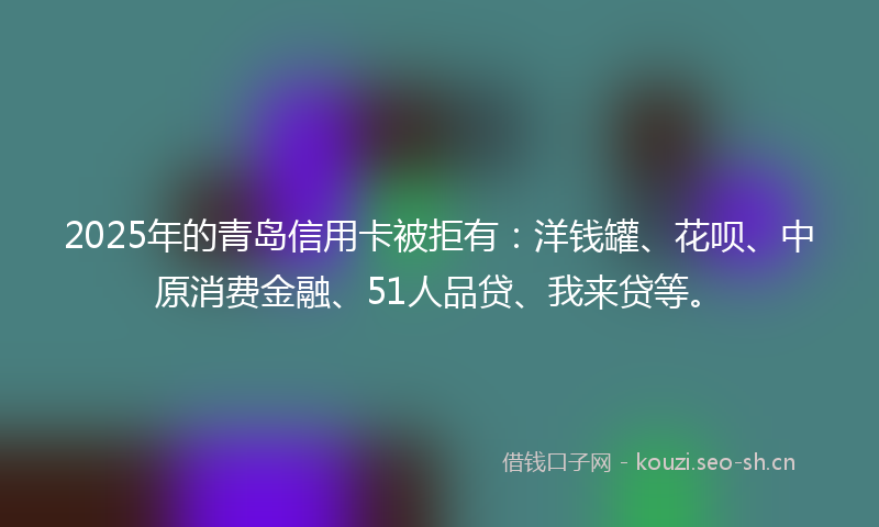 2025年的青岛信用卡被拒有：洋钱罐、花呗、中原消费金融、51人品贷、我来贷等。