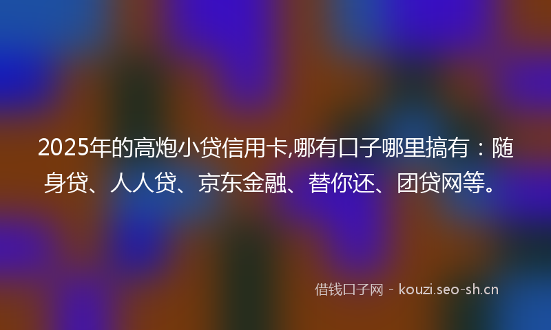 2025年的高炮小贷信用卡,哪有口子哪里搞有:随身贷、人人贷、京东金融、替你还、团贷网等。