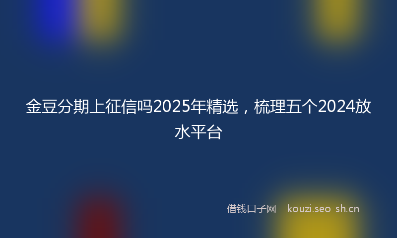 金豆分期上征信吗2025年精选，梳理五个2024放水平台