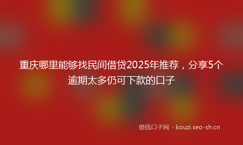重庆哪里能够找民间借贷2025年推荐,分享5个逾期太多仍可下款的口子