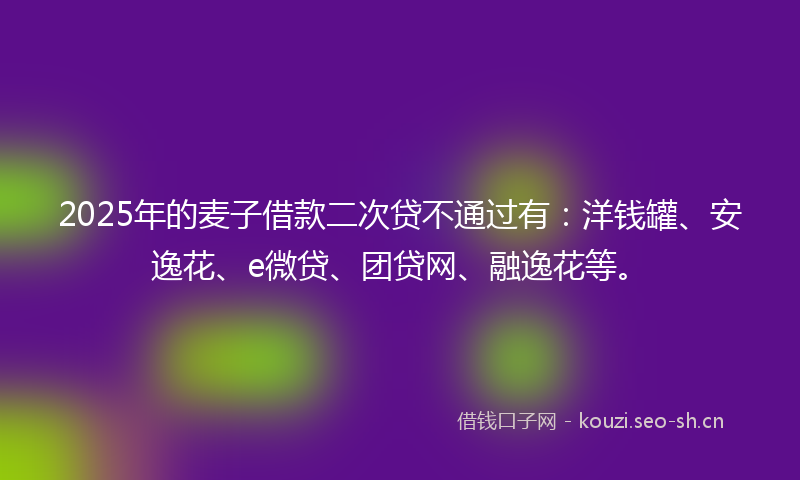 2025年的麦子借款二次贷不通过有:洋钱罐、安逸花、e微贷、团贷网、融逸花等。