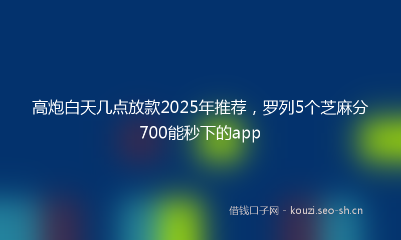 高炮白天几点放款2025年推荐，罗列5个芝麻分700能秒下的app