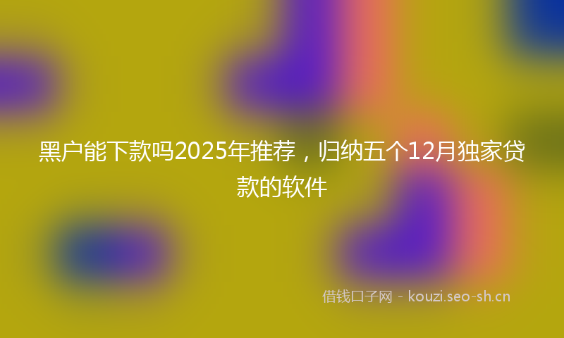 黑户能下款吗2025年推荐，归纳五个12月独家贷款的软件