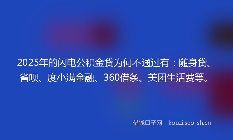 2025年的闪电公积金贷为何不通过有:随身贷、省呗、度小满金融、360借条、美团生活费等。
