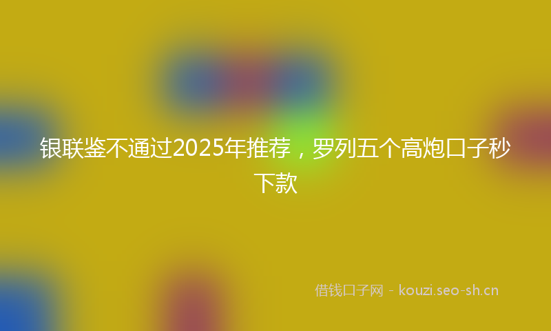 银联鉴不通过2025年推荐,罗列五个高炮口子秒下款