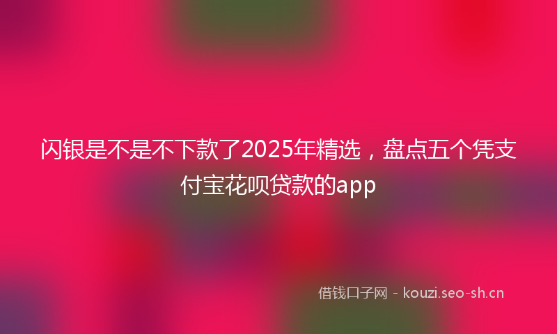 闪银是不是不下款了2025年精选，盘点五个凭支付宝花呗贷款的app