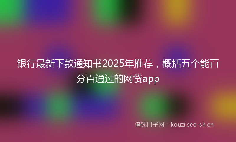 银行最新下款通知书2025年推荐，概括五个能百分百通过的网贷app