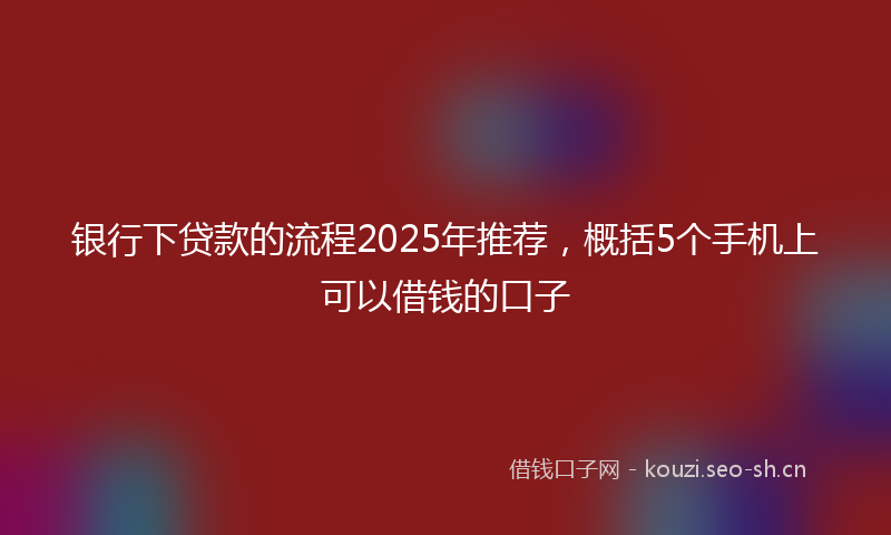 银行下贷款的流程2025年推荐，概括5个手机上可以借钱的口子
