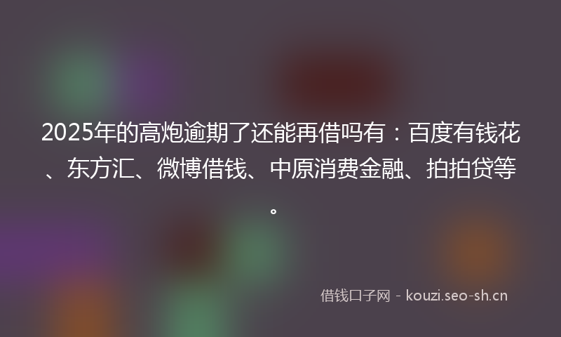 2025年的高炮逾期了还能再借吗有：百度有钱花、东方汇、微博借钱、中原消费金融、拍拍贷等。