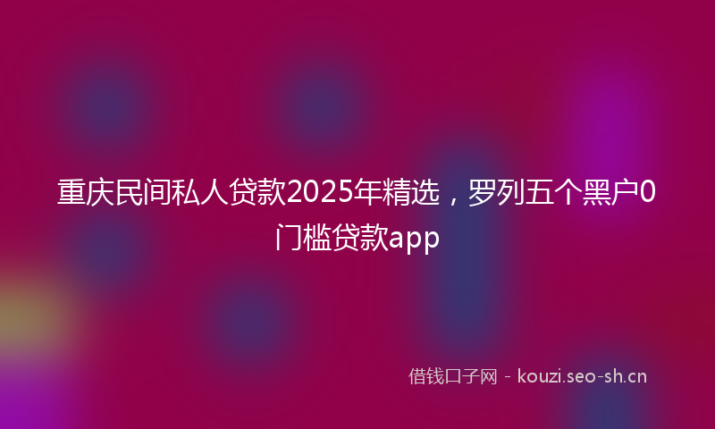 重庆民间私人贷款2025年精选，罗列五个黑户0门槛贷款app