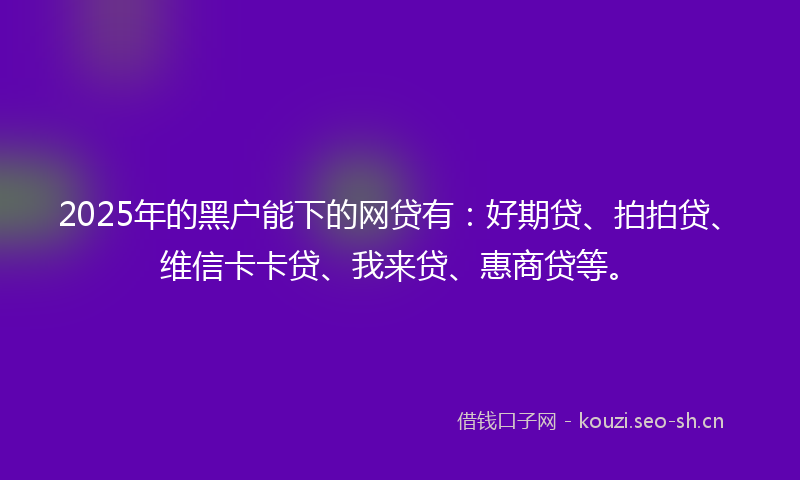 2025年的黑户能下的网贷有：好期贷、拍拍贷、维信卡卡贷、我来贷、惠商贷等。