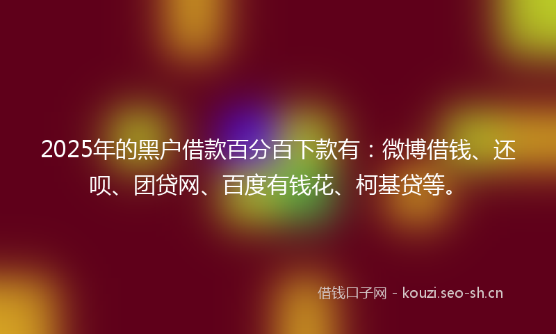 2025年的黑户借款百分百下款有:微博借钱、还呗、团贷网、百度有钱花、柯基贷等。