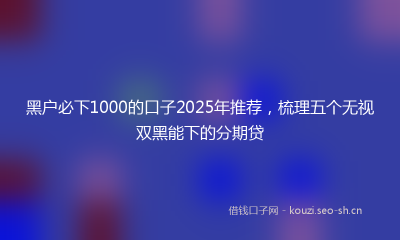 黑户必下1000的口子2025年推荐,梳理五个无视双黑能下的分期贷