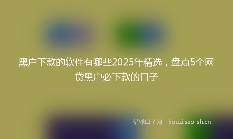 黑户下款的软件有哪些2025年精选，盘点5个网贷黑户必下款的口子