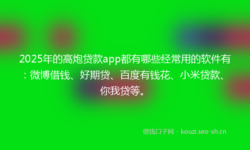 2025年的高炮贷款app都有哪些经常用的软件有：微博借钱、好期贷、百度有钱花、小米贷款、你我贷等。