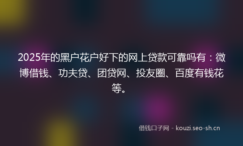 2025年的黑户花户好下的网上贷款可靠吗有：微博借钱、功夫贷、团贷网、投友圈、百度有钱花等。