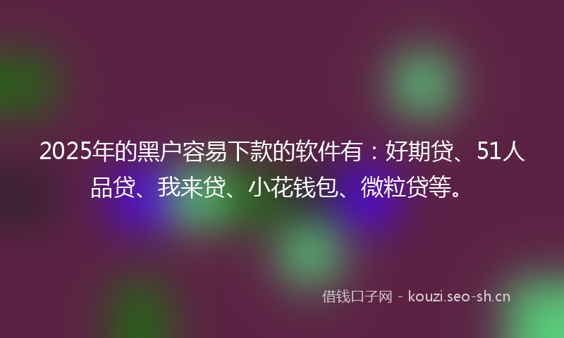 2025年的黑户容易下款的软件有:好期贷、51人品贷、我来贷、小花钱包、微粒贷等。