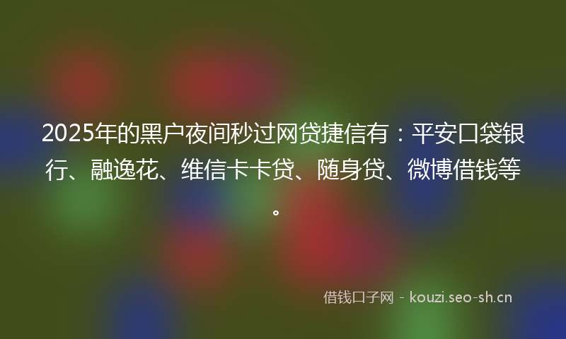 2025年的黑户夜间秒过网贷捷信有:平安口袋银行、融逸花、维信卡卡贷、随身贷、微博借钱等。