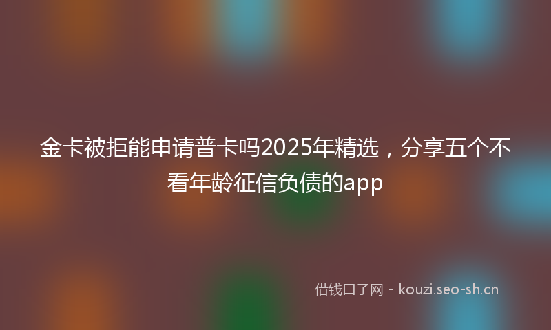 金卡被拒能申请普卡吗2025年精选，分享五个不看年龄征信负债的app
