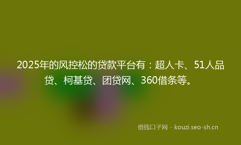 2025年的风控松的贷款平台有：超人卡、51人品贷、柯基贷、团贷网、360借条等。