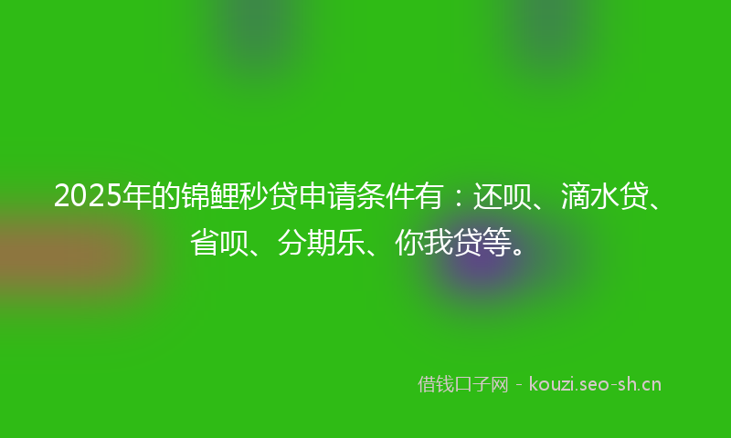 2025年的锦鲤秒贷申请条件有：还呗、滴水贷、省呗、分期乐、你我贷等。