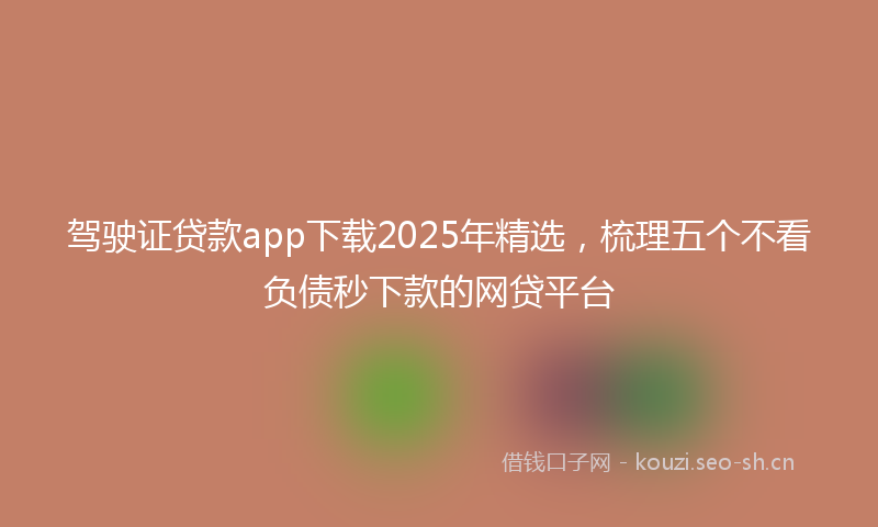 驾驶证贷款app下载2025年精选，梳理五个不看负债秒下款的网贷平台