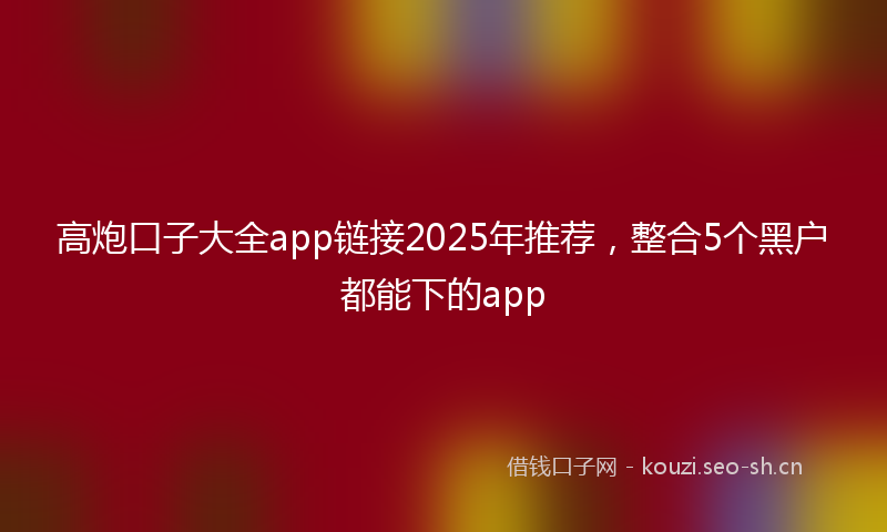 高炮口子大全app链接2025年推荐，整合5个黑户都能下的app